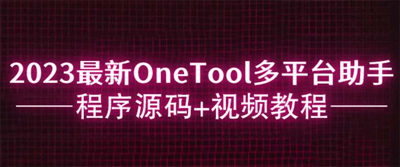 【副业项目6044期】2023最新OneTool多平台助手程序源码+视频教程-行行副业