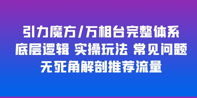 【副业项目6028期】引力魔方/万相台完整体系 底层逻辑 实操玩法 常见问题 无死角解剖推荐流量-行行副业