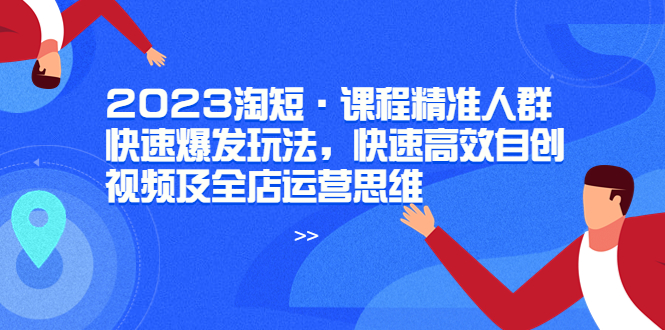 【副业项目6053期】2023淘短·课程精准人群快速爆发玩法，快速高效自创视频及全店运营思维-行行副业