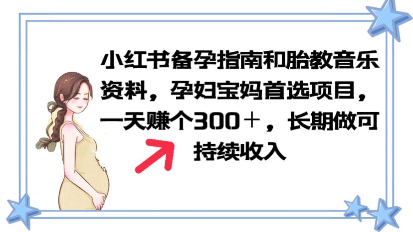 【副业项目6137期】小红书备孕指南和胎教音乐资料 孕妇宝妈首选项目 一天赚个300＋长期可做-行行副业