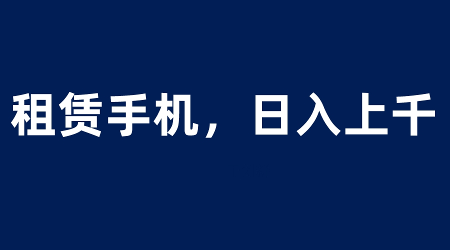 【副业项目6139期】租赁手机蓝海项目，轻松到日入上千，小白0成本直接上手-行行副业