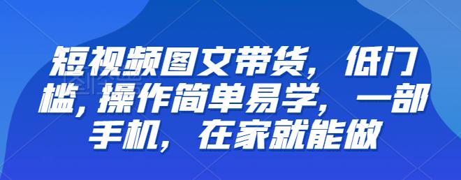 【副业项目6768期】【推荐】短视频图文带货，低门槛,操作简单易学，一部手机，在家就能做-行行副业