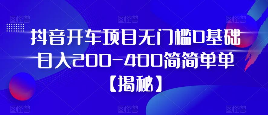 【副业项目6371期】抖音开车项目，无门槛0基础日入200-400简简单单【揭秘】-行行副业