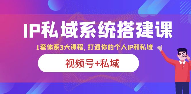 【副业项目6376期】IP私域 系统搭建课，视频号+私域 1套 体系 3大课程，打通你的个人ip私域-行行副业