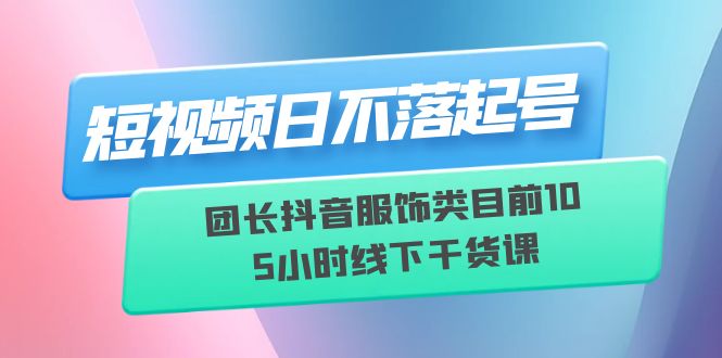 【副业项目6379期】短视频日不落起号【6月11线下课】团长抖音服饰类目前10 5小时线下干货课-行行副业