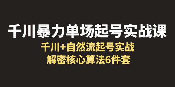【副业项目6383期】千川暴力单场·起号实战课：千川+自然流起号实战， 解密核心算法6件套-行行副业