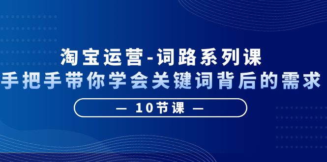 【副业项目6384期】淘宝运营-词路系列课：手把手带你学会关键词背后的需求（10节课）-行行副业