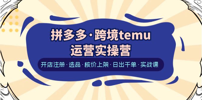 【副业项目6385期】拼多多·跨境temu运营实操营：开店注册·选品·核价上架·日出千单·实战课-行行副业