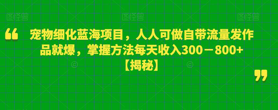 【副业项目6388期】宠物细化蓝海项目人人可做自带流量发作品就爆每单利润50－100掌握方法每天收入300－800+-行行副业