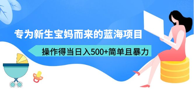 【副业项目6472期】专为新生宝妈而来的蓝海项目，操作得当日入500+简单且暴力（教程+工具）-行行副业