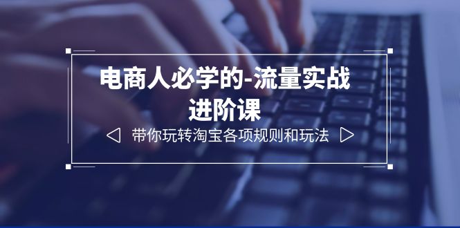 【副业项目6400期】电商人必学的-流量实战进阶课：带你玩转淘宝各项规则和玩法（12节课）-行行副业