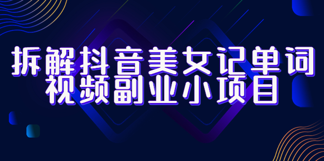 【副业项目6407期】拆解抖音美女记单词视频副业小项目，一条龙玩法大解析（教程+素材）-行行副业