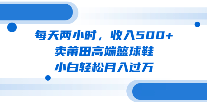 【副业项目6542期】每天两小时，收入500+，卖莆田高端篮球鞋，小白轻松月入过万（教程+素材）-行行副业