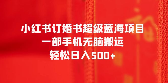 【副业项目6543期】小红书订婚书超级蓝海项目，一部手机无脑搬运，轻松日入500+-行行副业