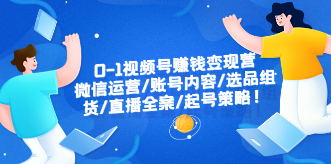 【副业项目6422期】0-1视频号赚钱变现营：微信运营-账号内容-选品组货-直播全案-起号策略！-行行副业