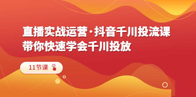 【副业项目6423期】直播实战运营·抖音千川投流课，带你快速学会千川投放（11节课）-行行副业