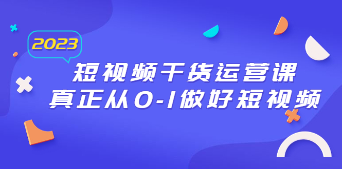 【副业项目6554期】2023短视频干货·运营课，真正从0-1做好短视频（30节课）-行行副业