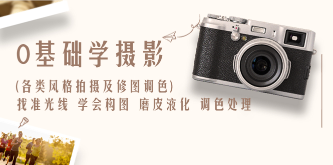 【副业项目6431期】0基础学摄影(各类风格拍摄及修图调色)找准光线 学会构图 磨皮液化 调色处理-行行副业