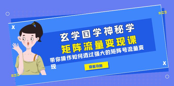 【副业项目6556期】玄学国学神秘学矩阵·流量变现课，带你操作如何透过强大的矩阵号流量变现-行行副业