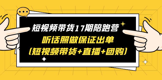 【副业项目6436期】短视频带货17期陪跑营 听话照做保证出单（短视频带货+直播+团购）赠1-16期-行行副业