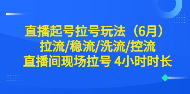 【副业项目6451期】直播起号拉号玩法（6月）拉流/稳流/洗流/控流 直播间现场拉号 4小时时长-行行副业