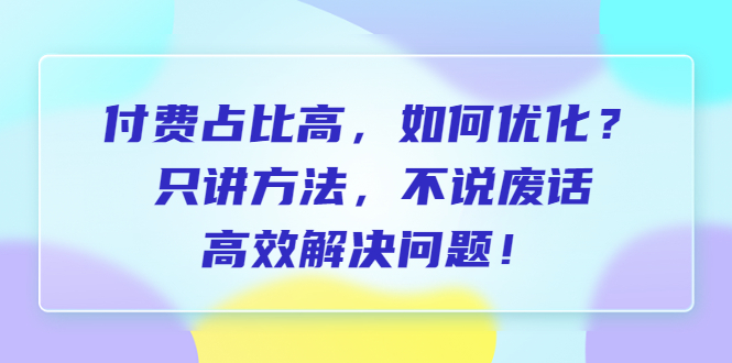 【副业项目6617期】付费 占比高，如何优化？只讲方法，不说废话，高效解决问题-行行副业