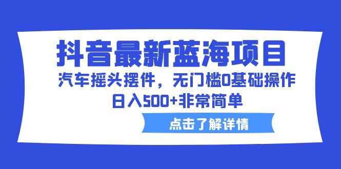 【副业项目6620期】抖音最新蓝海项目，汽车摇头摆件，无门槛0基础操作，日入500+非常简单-行行副业