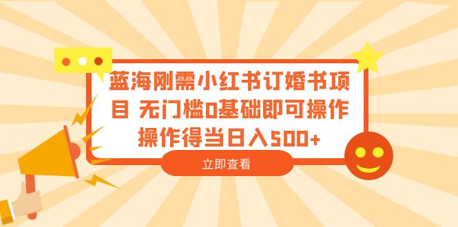 【副业项目6480期】蓝海刚需小红书订婚书项目 无门槛0基础即可操作 操作得当日入500+-行行副业