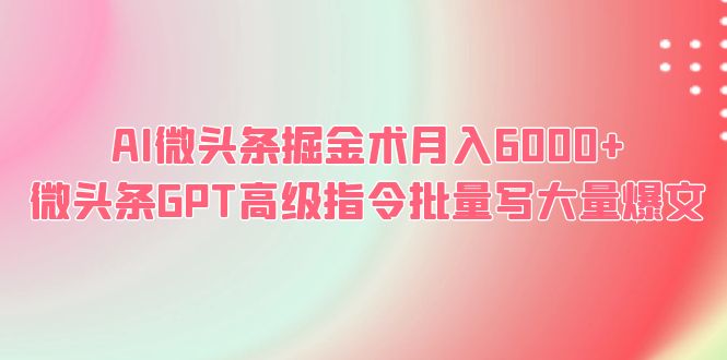 【副业项目6481期】AI微头条掘金术月入6000+ 微头条GPT高级指令批量写大量爆文-行行副业