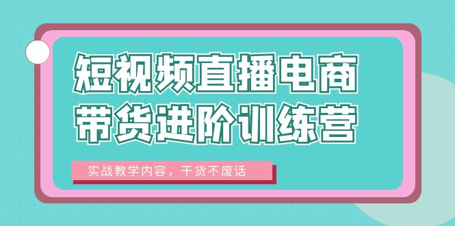 【副业项目6485期】短视频直播电商带货进阶训练营：实战教学内容，干货不废话！-行行副业