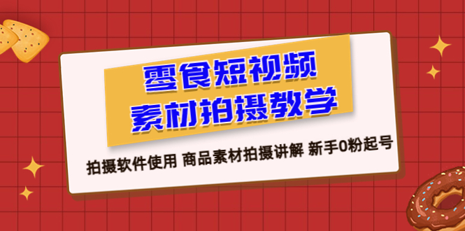 【副业项目6453期】零食 短视频素材拍摄教学，拍摄软件使用 商品素材拍摄讲解 新手0粉起号-行行副业