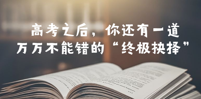 【副业项目6456期】某公众号付费文章——高考-之后，你还有一道万万不能错的“终极抉择”-行行副业