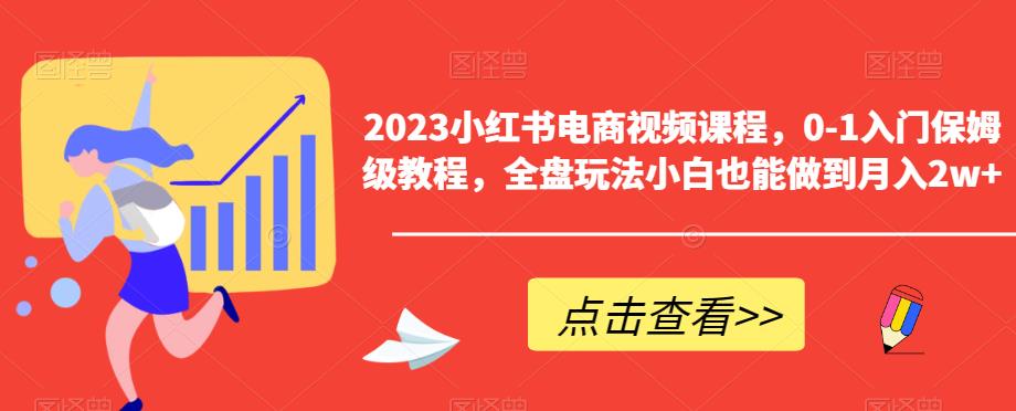 【副业项目6448期】2023小红书电商视频课程，0-1入门保姆级教程，全盘玩法小白也能做到月入2w+-行行副业
