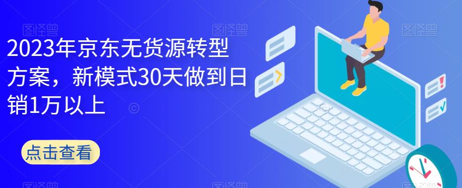 【副业项目6449期】2023年京东无货源转型方案，新模式30天做到日销1万以上-行行副业