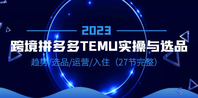 【副业项目6708期】2023跨境·拼多多·TEMU实操与选品，趋势·选品·运营·入住（27节完整）-行行副业