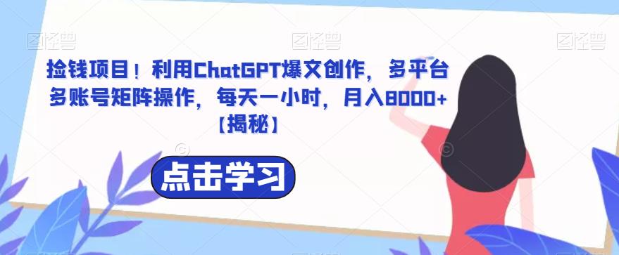 【副业项目6638期】捡钱项目！利用ChatGPT爆文创作，多平台多账号矩阵操作，每天一小时，月入8000+-行行副业