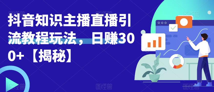 【副业项目6500期】宝哥抖音知识主播直播引流教程玩法，日赚300+【揭秘】-行行副业