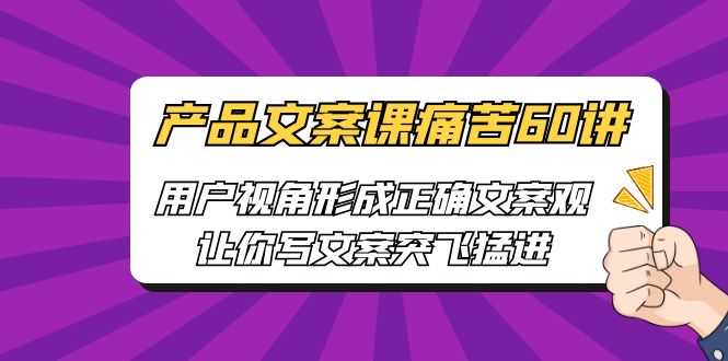【副业项目6717期】产品文案课痛苦60讲，用户视角形成正确文案观，让你写文案突飞猛进-行行副业