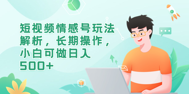 【副业项目6580期】短视频情感号玩法解析，长期操作，小白可做日入500+-行行副业