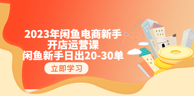 【副业项目6587期】2023年闲鱼电商新手开店运营课：闲鱼新手日出20-30单（18节-实战干货）-行行副业