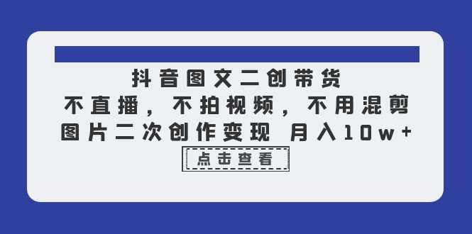 【副业项目6588期】抖音图文二创带货，不直播，不拍视频，不用混剪，图片二次创作变现 月入10w-行行副业