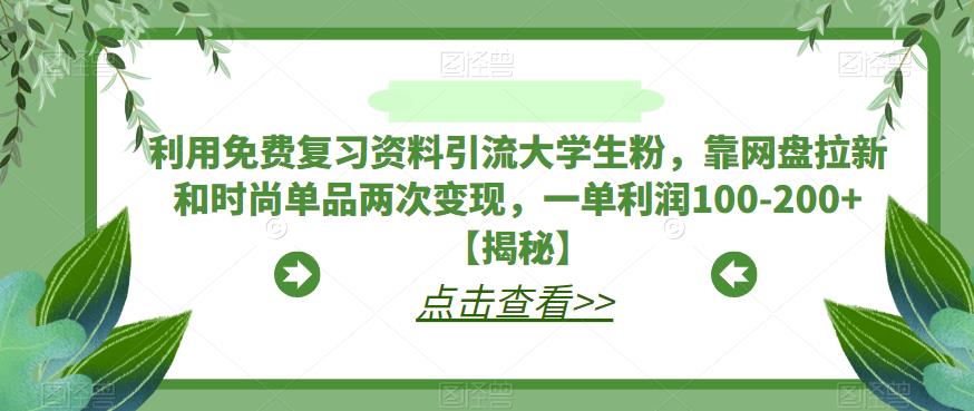 【副业项目6724期】利用免费复习资料引流大学生粉，靠网盘拉新和时尚单品两次变现，一单利润100-200+【揭秘】-行行副业
