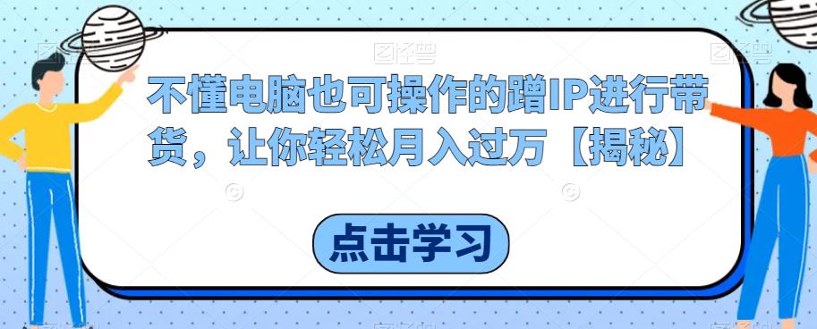 【副业项目6734期】不懂电脑也可操作的蹭IP进行带货，让你轻松月入过万【揭秘】-行行副业