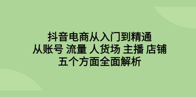 【副业项目6799期】抖音电商从入门到精通，从账号 流量 人货场 主播 店铺五个方面全面解析-行行副业