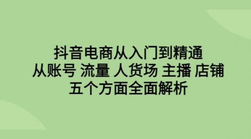【副业项目6779期】抖音电商从入门到精通，从账号 流量 人货场 主播 店铺五个方面全面解析-行行副业