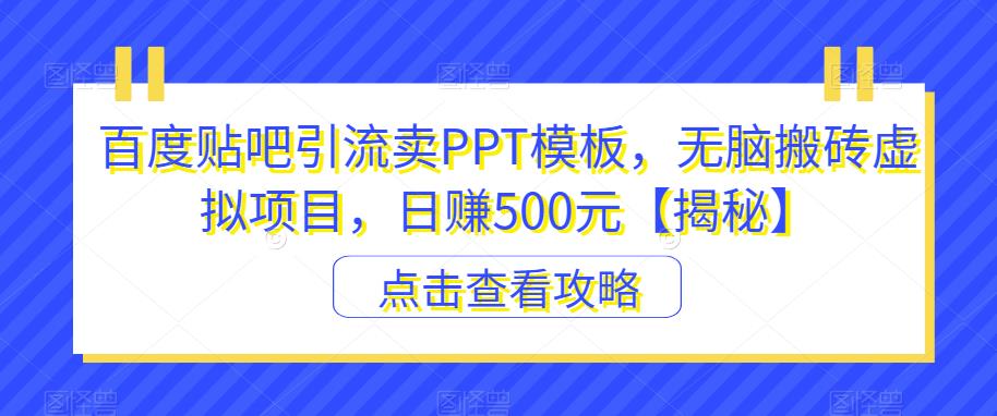 【副业项目6816期】百度贴吧引流卖PPT模板，无脑搬砖虚拟项目，日赚500元【揭秘】-行行副业