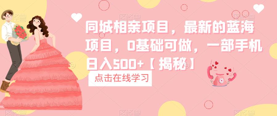 【副业项目6822期】同城相亲项目，最新的蓝海项目，0基础可做，一部手机日入500+【揭秘】-行行副业