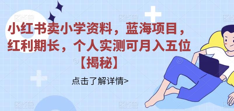 【副业项目6824期】小红书卖小学资料，蓝海项目，红利期长，个人实测可月入五位【揭秘】-行行副业
