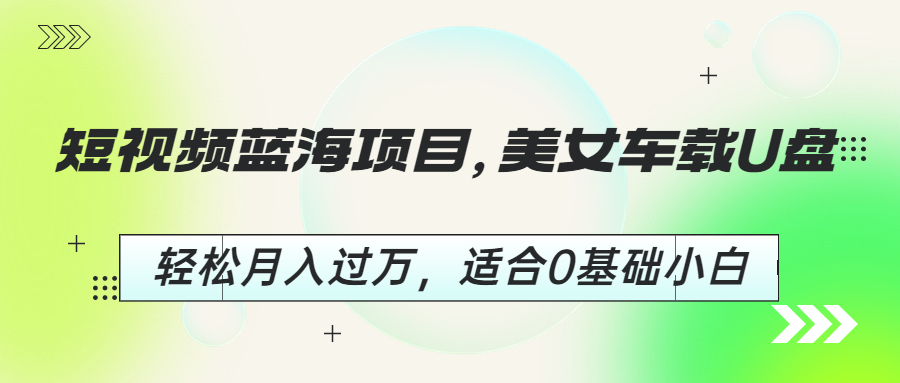 【副业项目6860期】短视频蓝海项目，美女车载U盘，轻松月入过万，适合0基础小白-行行副业