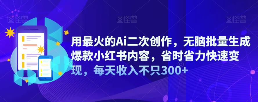 【副业项目6870期】用最火的Ai二次创作，无脑批量生成爆款小红书内容，省时省力快速变现，每天收入不只300+-行行副业